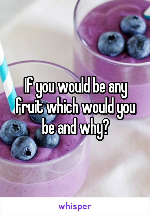 If you would be any fruit which would you be and why?