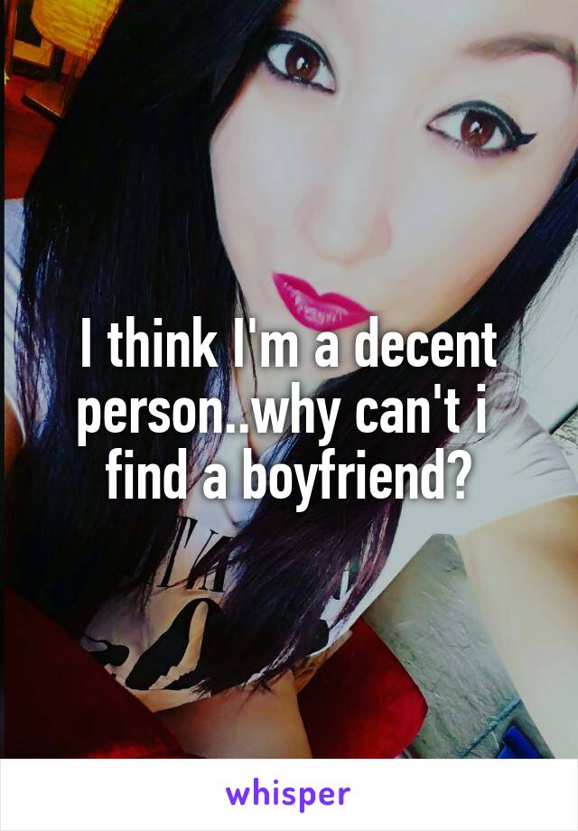 I think I'm a decent person..why can't i  find a boyfriend?