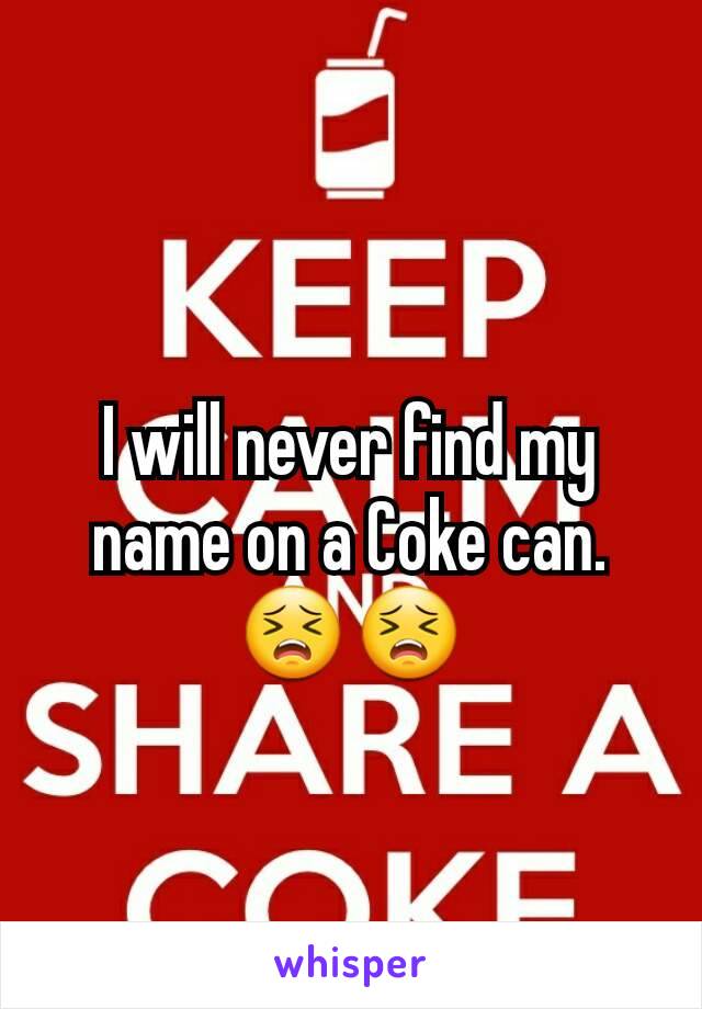 I will never find my name on a Coke can. 😣😣