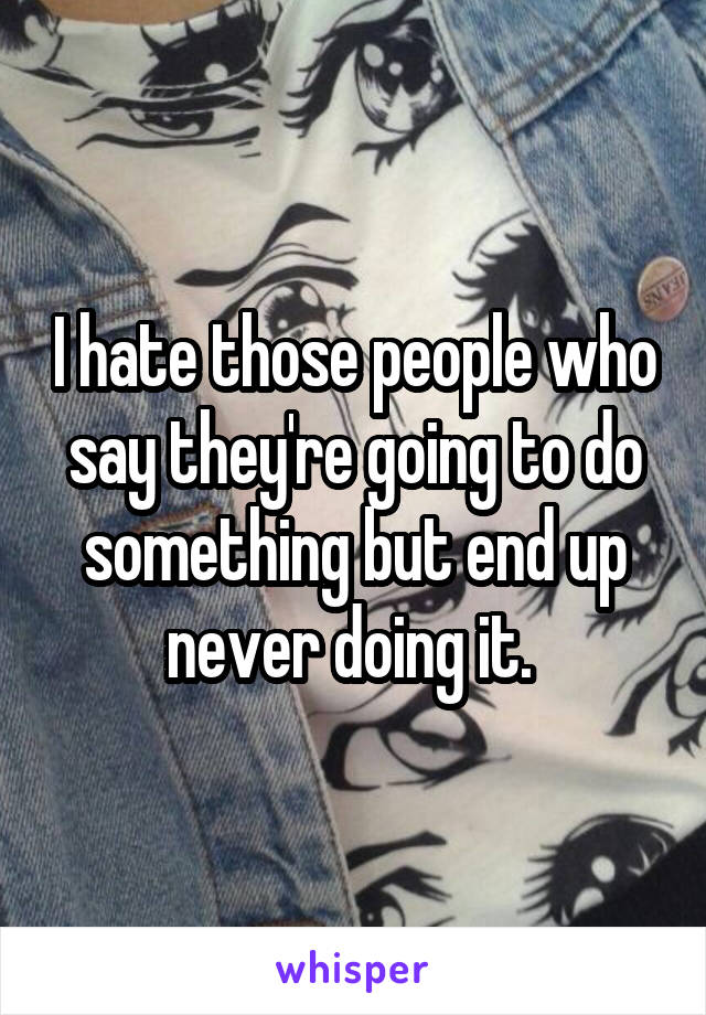 I hate those people who say they're going to do something but end up never doing it. 