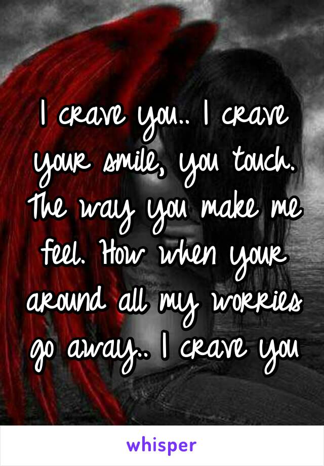 I crave you.. I crave your smile, you touch. The way you make me feel. How when your around all my worries go away.. I crave you