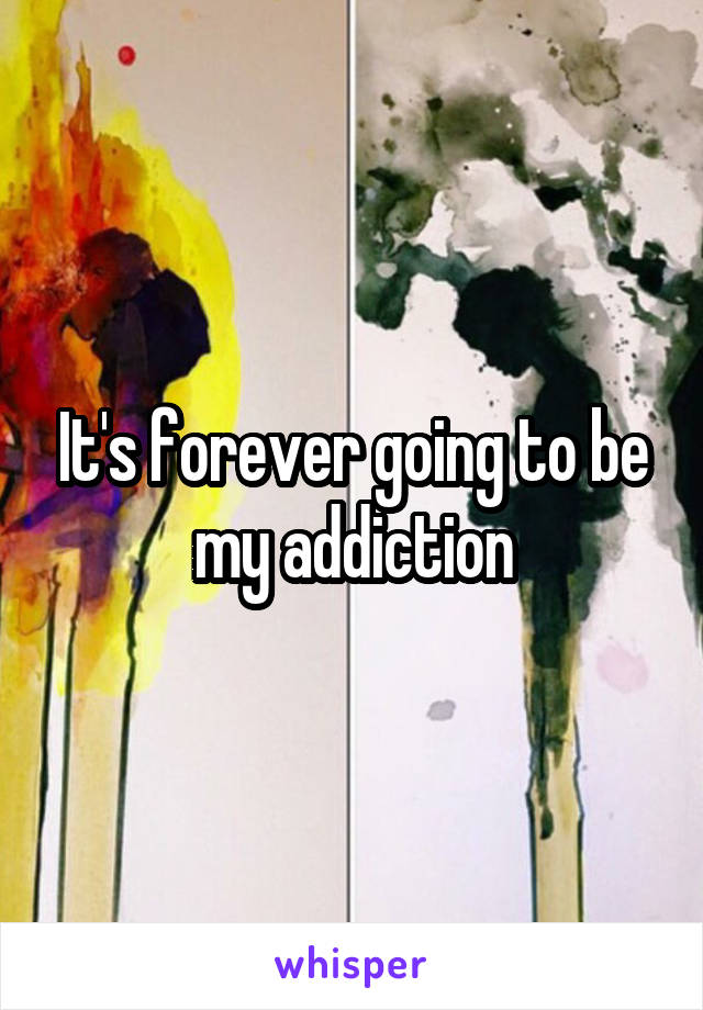 It's forever going to be my addiction