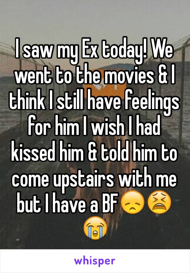 I saw my Ex today! We went to the movies & I think I still have feelings for him I wish I had kissed him & told him to come upstairs with me but I have a BF😞😫😭