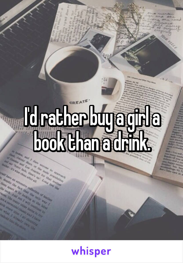 I'd rather buy a girl a book than a drink.
