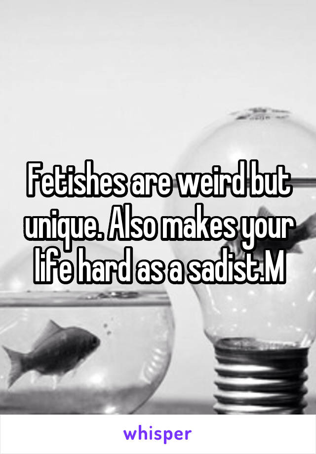 Fetishes are weird but unique. Also makes your life hard as a sadist.M