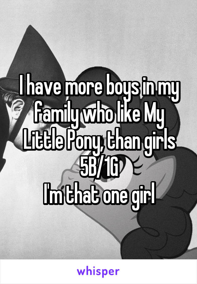 I have more boys in my family who like My Little Pony, than girls
5B/1G
I'm that one girl