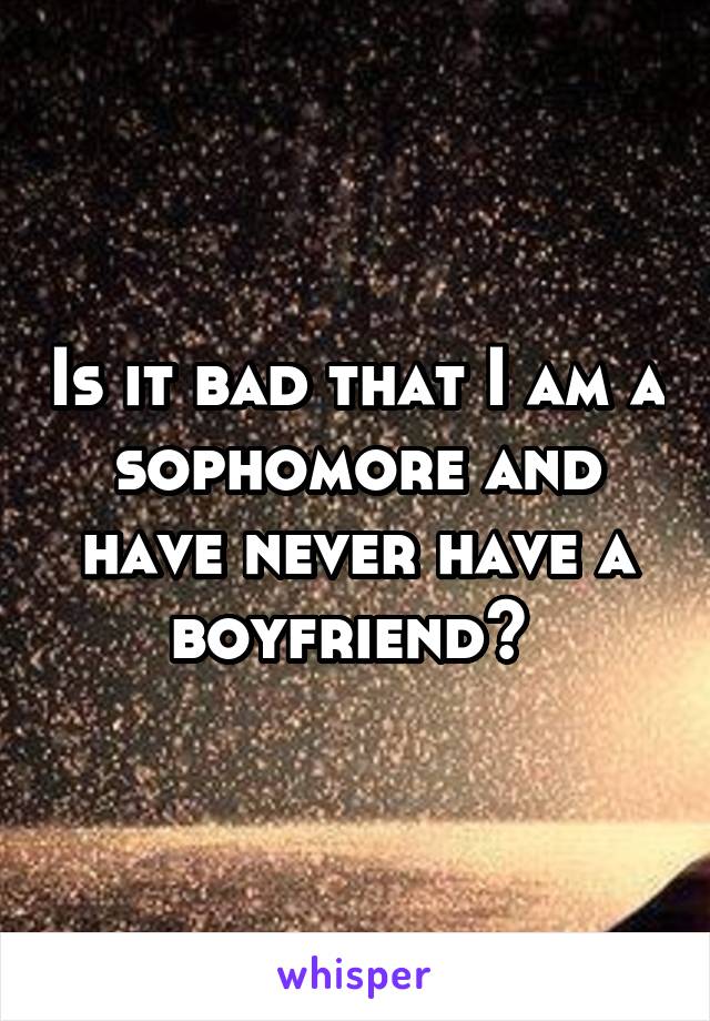 Is it bad that I am a sophomore and have never have a boyfriend? 