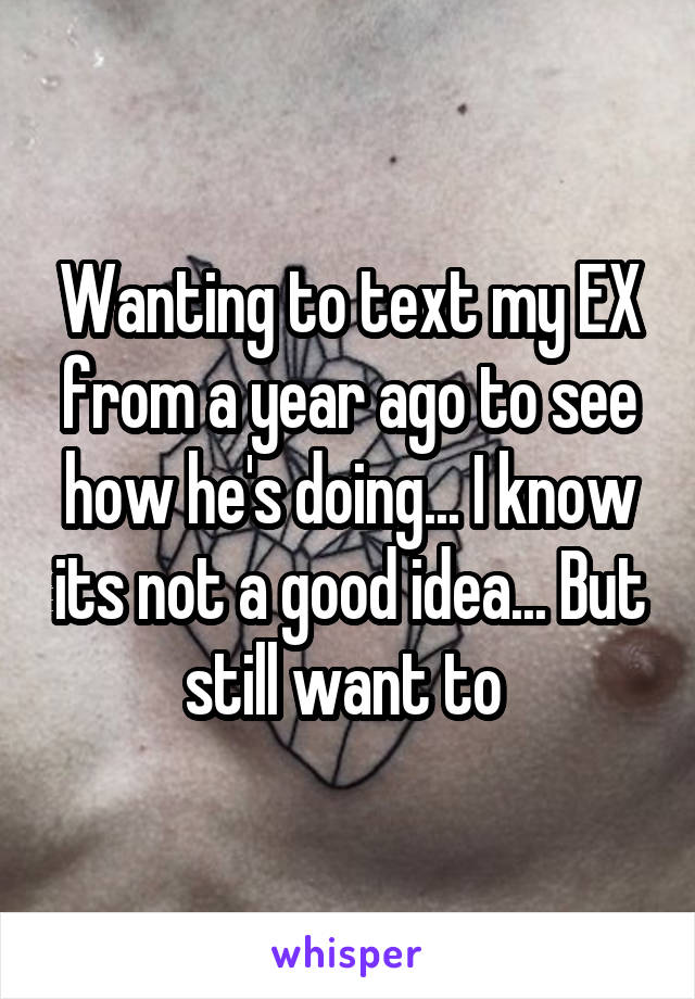 Wanting to text my EX from a year ago to see how he's doing... I know its not a good idea... But still want to 