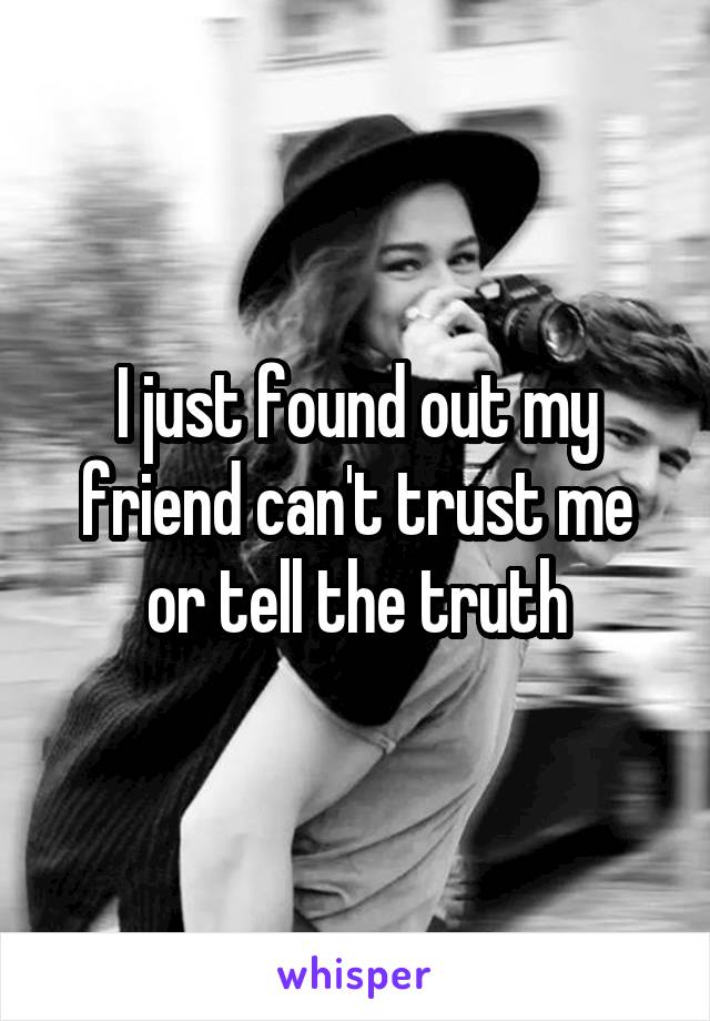 I just found out my friend can't trust me or tell the truth