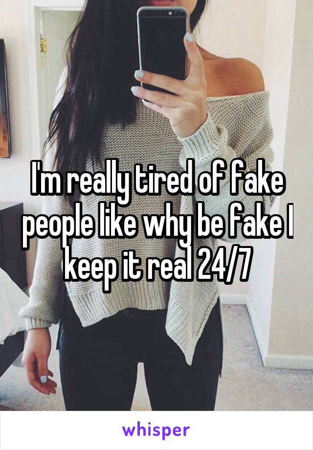 I'm really tired of fake people like why be fake I keep it real 24/7