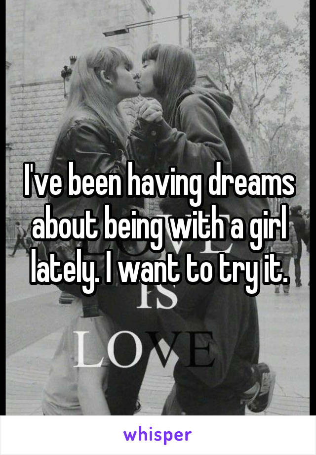 I've been having dreams about being with a girl lately. I want to try it.