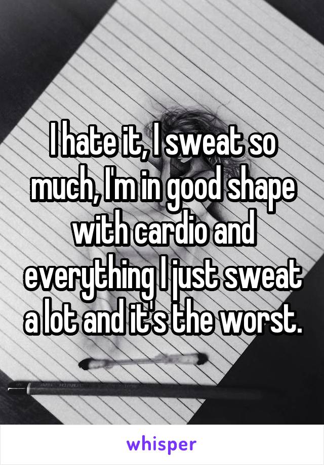 I hate it, I sweat so much, I'm in good shape with cardio and everything I just sweat a lot and it's the worst.