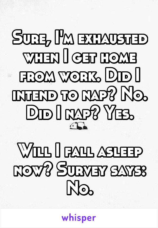 Sure, I'm exhausted when I get home from work. Did I intend to nap? No. Did I nap? Yes.

Will I fall asleep now? Survey says: No.