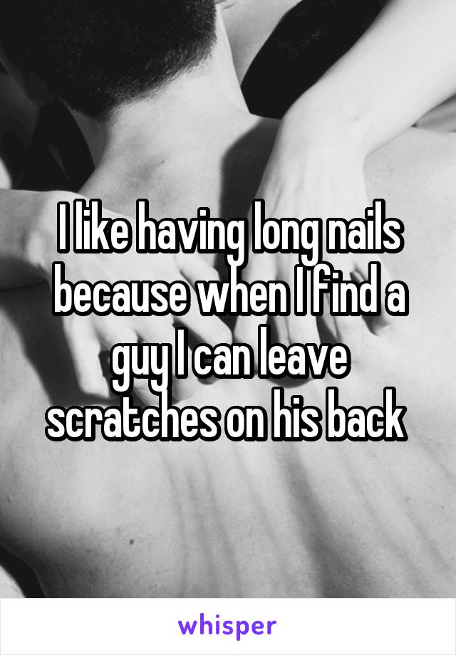 I like having long nails because when I find a guy I can leave scratches on his back 