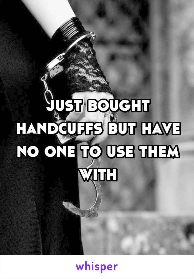 just bought handcuffs but have no one to use them with