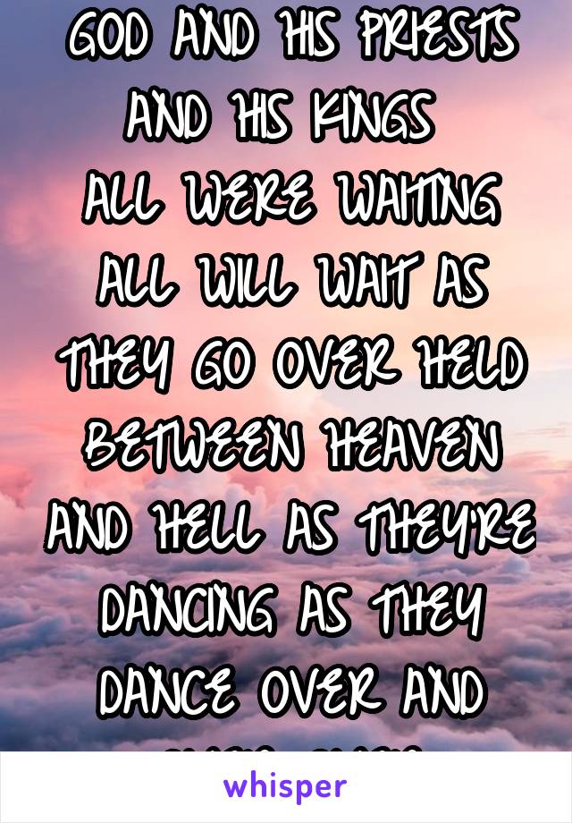 GOD AND HIS PRIESTS AND HIS KINGS 
ALL WERE WAITING ALL WILL WAIT AS THEY GO OVER HELD BETWEEN HEAVEN AND HELL AS THEY'RE DANCING AS THEY DANCE OVER AND OVER...OVER