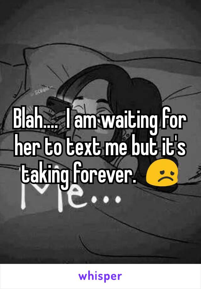 Blah....  I am waiting for her to text me but it's taking forever.  😞