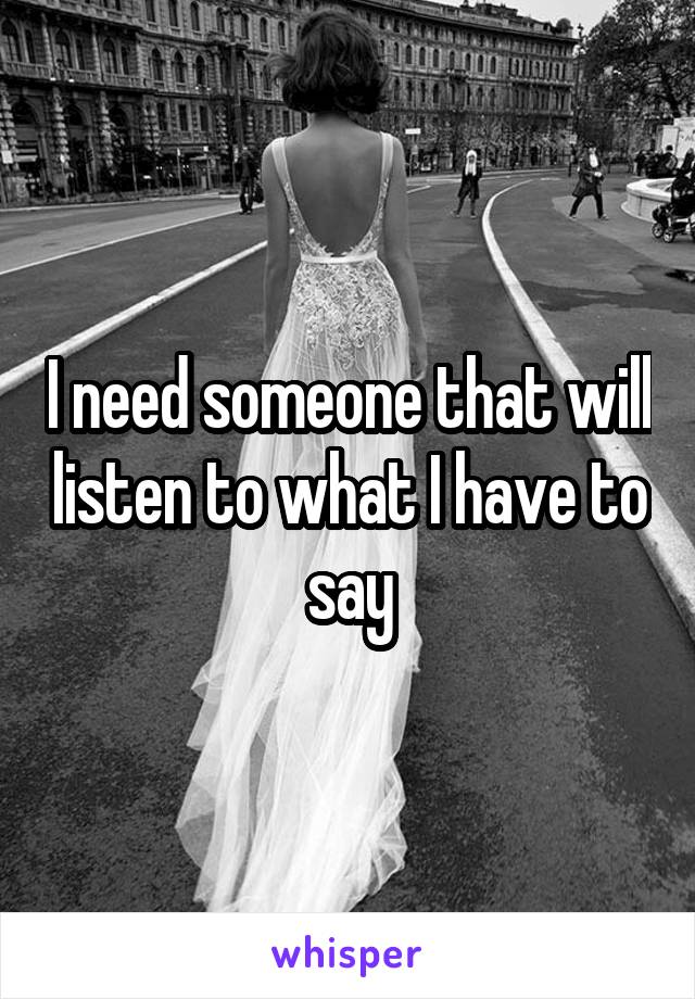 I need someone that will listen to what I have to say