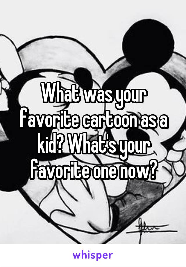 What was your favorite cartoon as a kid? What's your favorite one now?