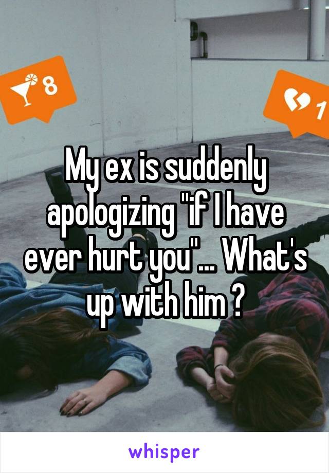 My ex is suddenly apologizing "if I have ever hurt you"... What's up with him ?