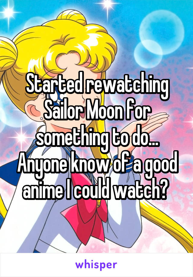 Started rewatching Sailor Moon for something to do... Anyone know of a good anime I could watch? 