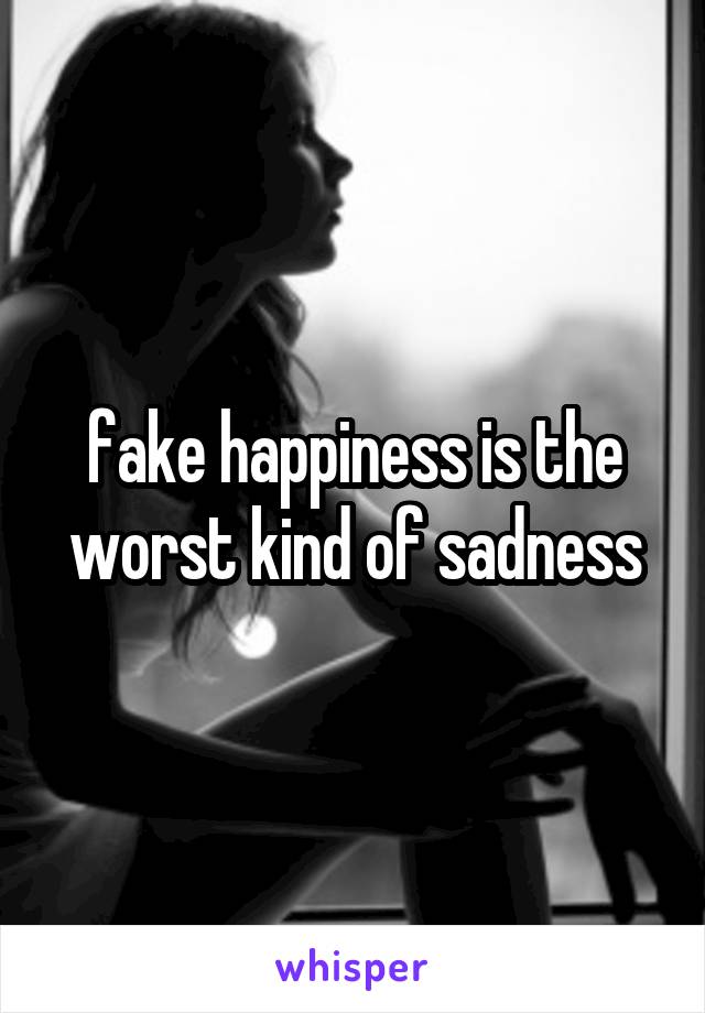 fake happiness is the worst kind of sadness