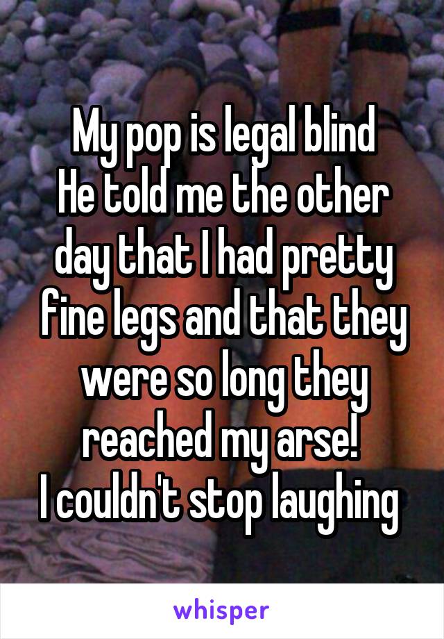 My pop is legal blind
He told me the other day that I had pretty fine legs and that they were so long they reached my arse! 
I couldn't stop laughing 