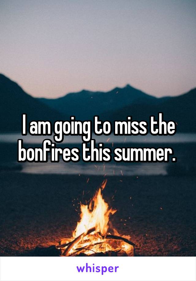 I am going to miss the bonfires this summer. 