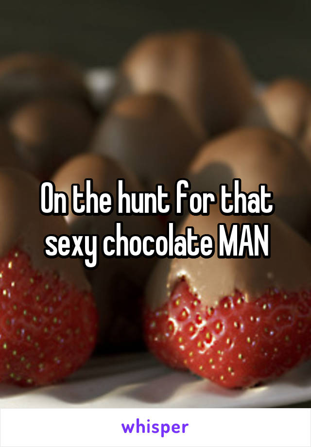On the hunt for that sexy chocolate MAN
