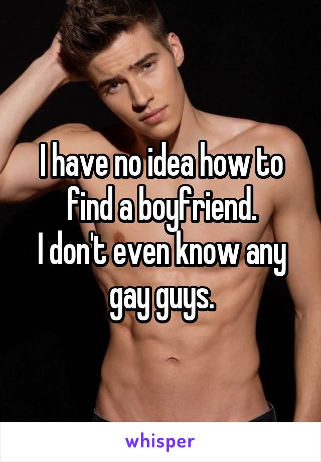 I have no idea how to find a boyfriend.
I don't even know any
gay guys.