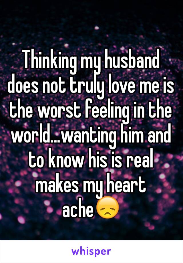 Thinking my husband does not truly love me is the worst feeling in the world...wanting him and to know his is real makes my heart ache😞