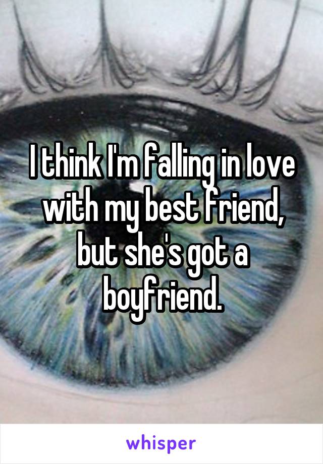 I think I'm falling in love with my best friend, but she's got a boyfriend.