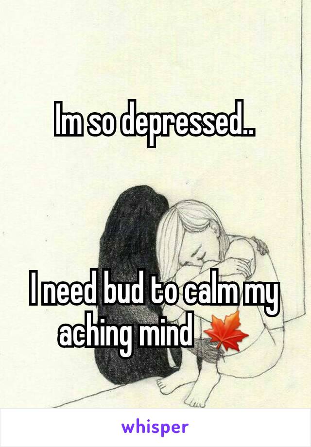 Im so depressed..



I need bud to calm my aching mind 🍁