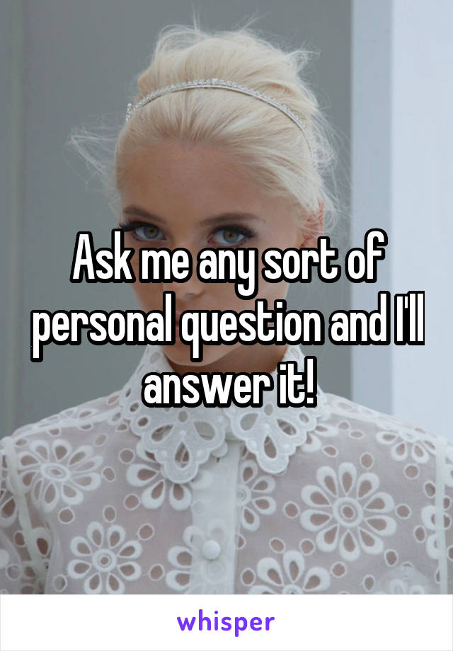 Ask me any sort of personal question and I'll answer it!