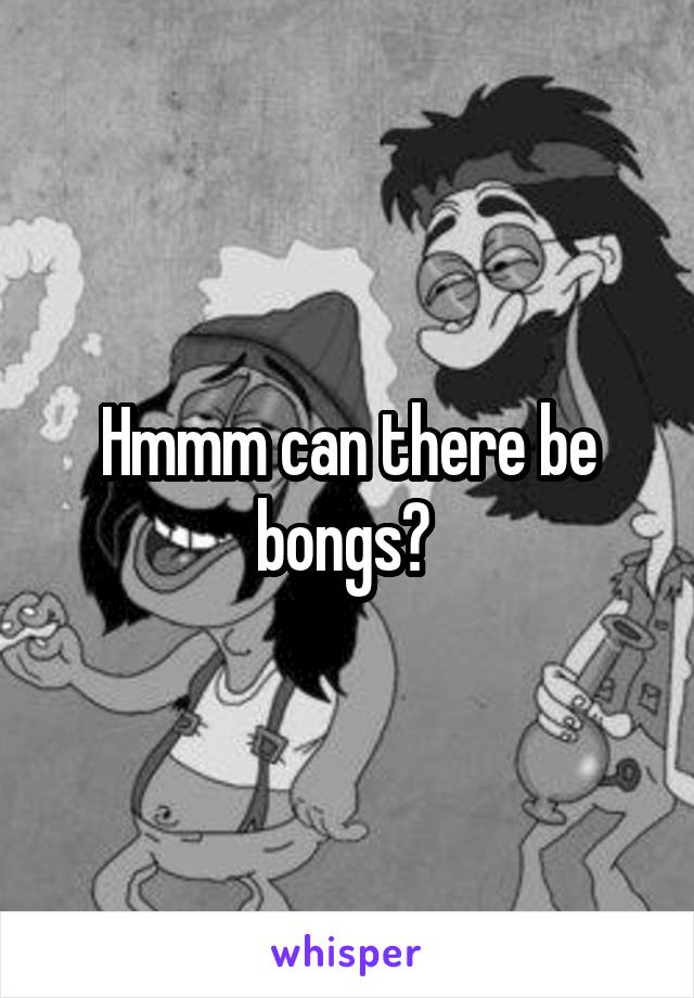 Hmmm can there be bongs? 