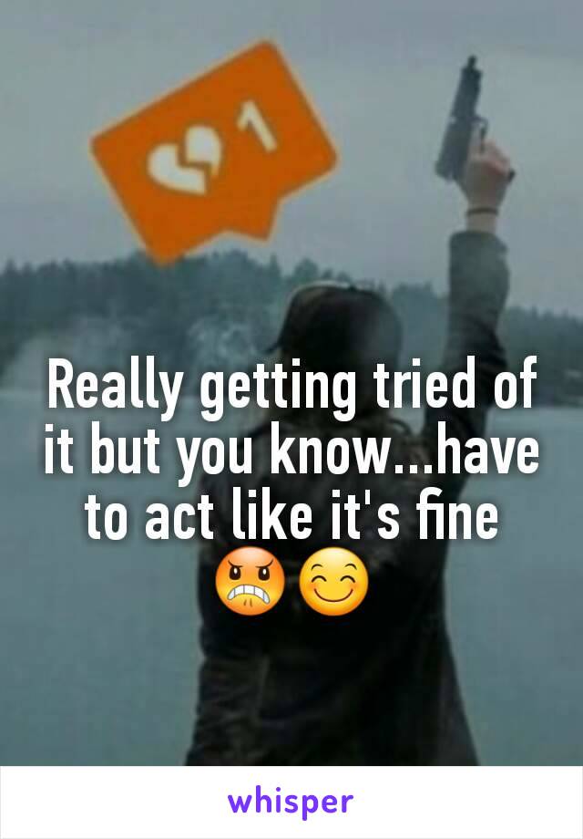 Really getting tried of it but you know...have to act like it's fine 😠😊