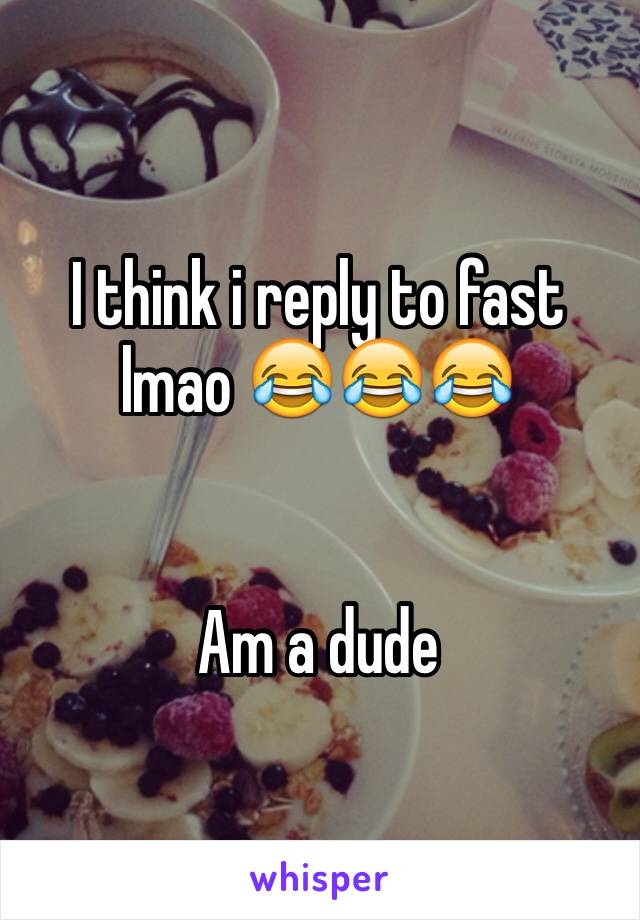 I think i reply to fast lmao 😂😂😂


Am a dude 