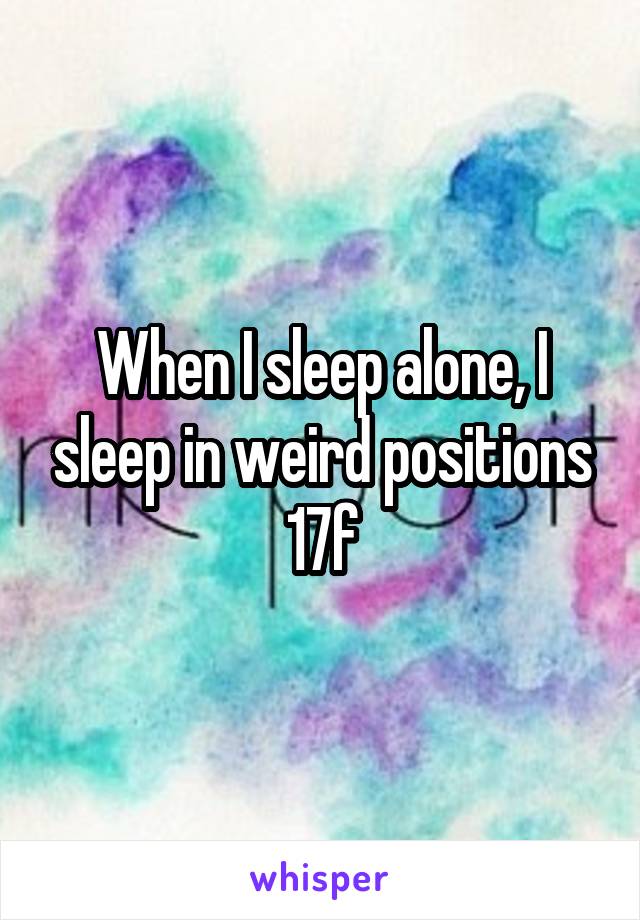 When I sleep alone, I sleep in weird positions
17f