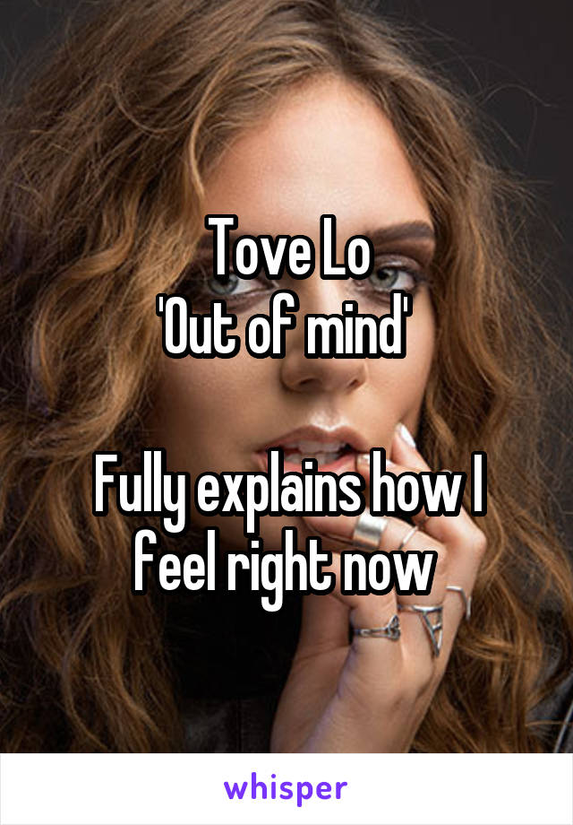 Tove Lo
'Out of mind' 

Fully explains how I feel right now 