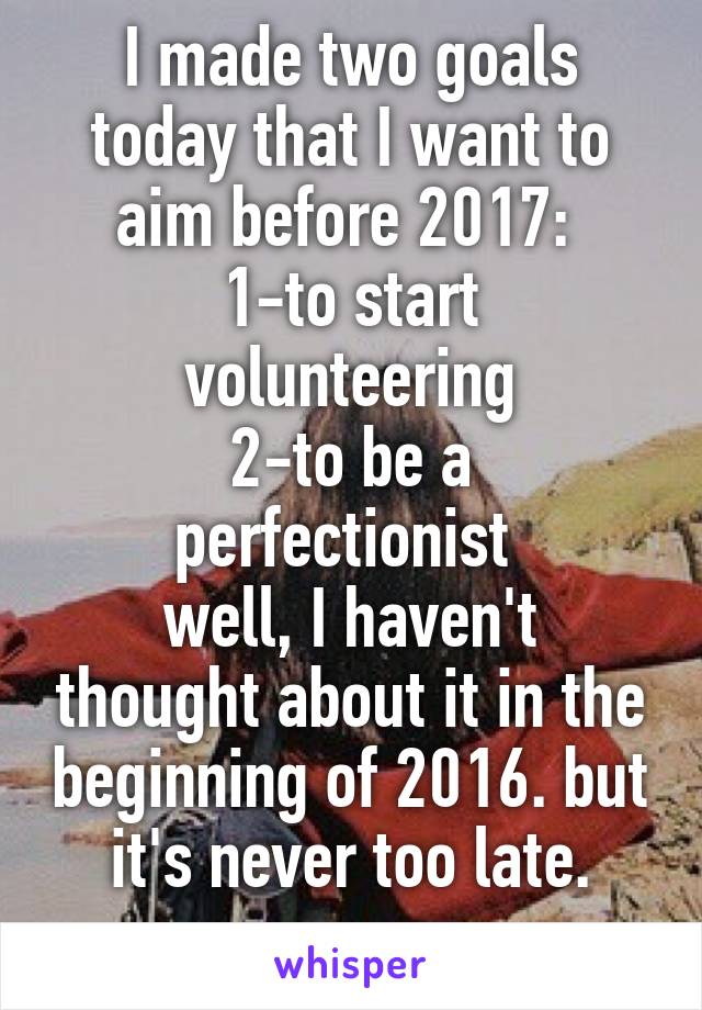 I made two goals today that I want to aim before 2017: 
1-to start volunteering
2-to be a perfectionist 
well, I haven't thought about it in the beginning of 2016. but it's never too late.
