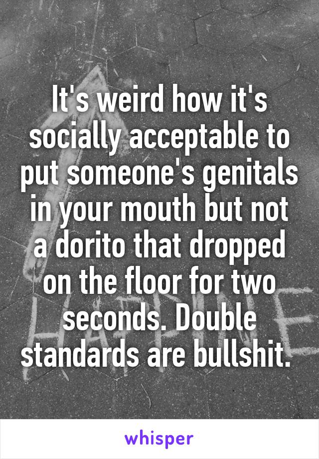 It's weird how it's socially acceptable to put someone's genitals in your mouth but not a dorito that dropped on the floor for two seconds. Double standards are bullshit. 
