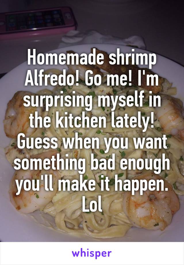 Homemade shrimp Alfredo! Go me! I'm surprising myself in the kitchen lately! Guess when you want something bad enough you'll make it happen. Lol