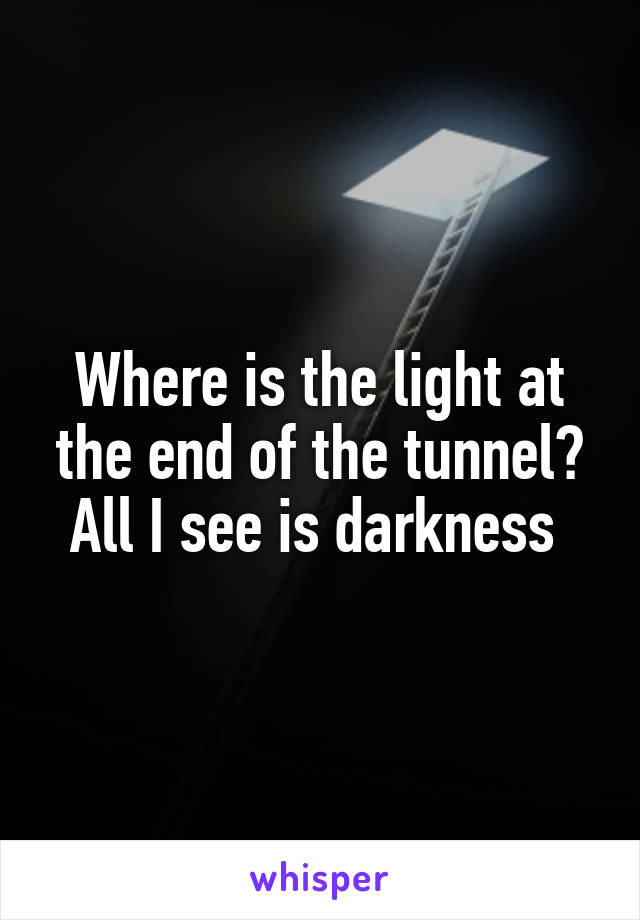 Where is the light at the end of the tunnel? All I see is darkness 