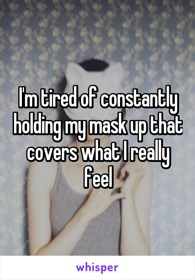 I'm tired of constantly holding my mask up that covers what I really feel