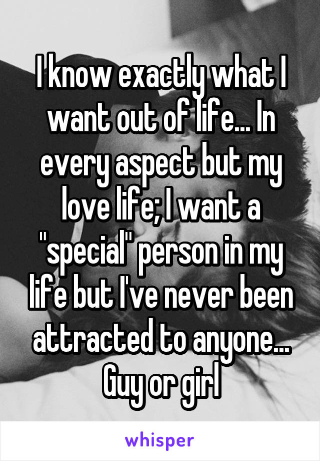 I know exactly what I want out of life... In every aspect but my love life; I want a "special" person in my life but I've never been attracted to anyone... Guy or girl