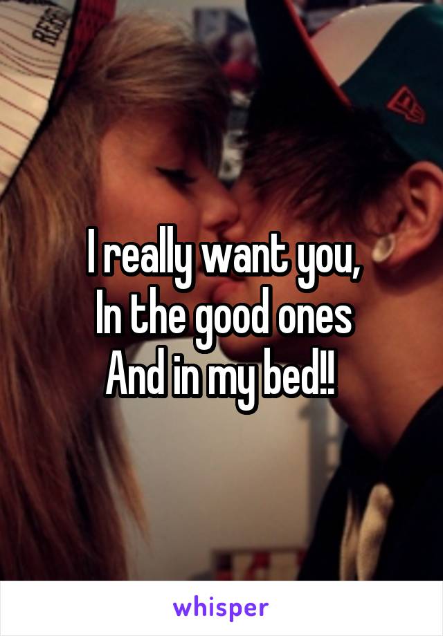 I really want you,
In the good ones
And in my bed!! 