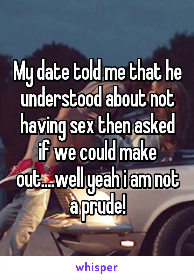 My date told me that he understood about not having sex then asked if we could make out....well yeah i am not a prude!