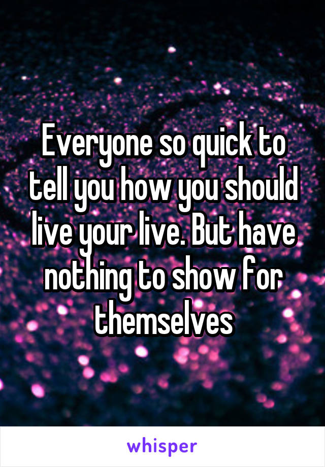 Everyone so quick to tell you how you should live your live. But have nothing to show for themselves