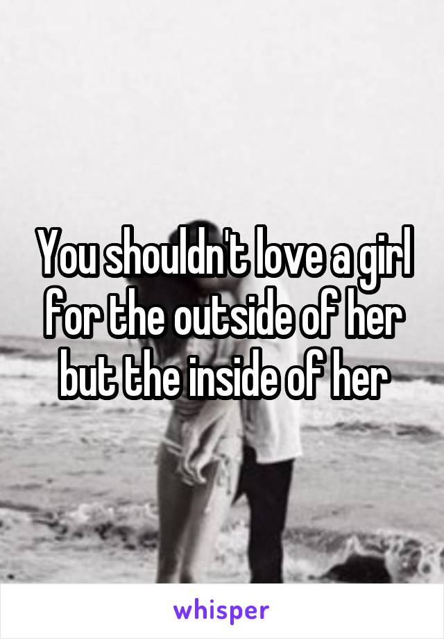 You shouldn't love a girl for the outside of her but the inside of her