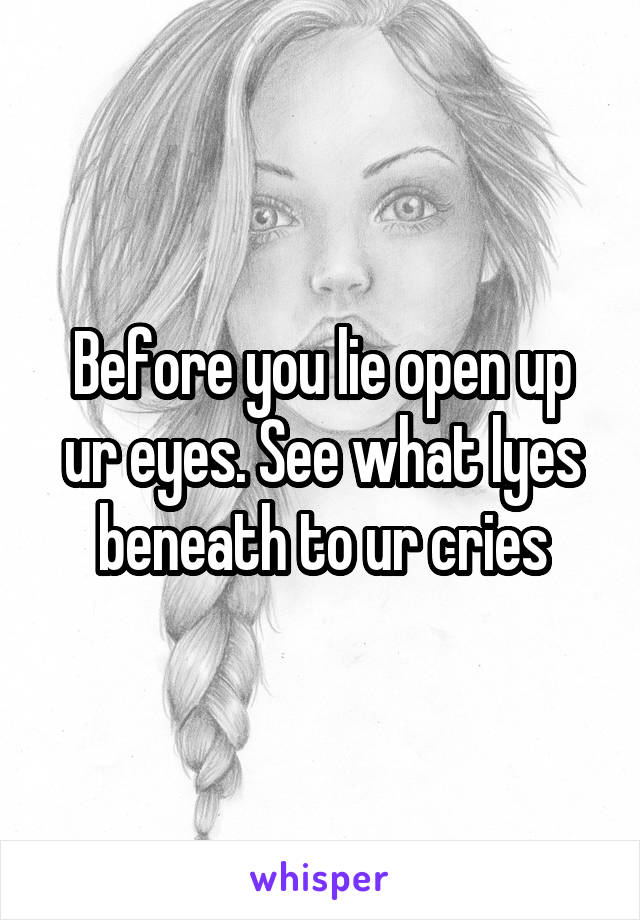 Before you lie open up ur eyes. See what lyes beneath to ur cries